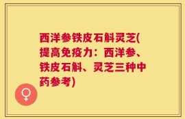 西洋参铁皮石斛灵芝(提高免疫力：西洋参、铁皮石斛、灵芝三种中药参考)