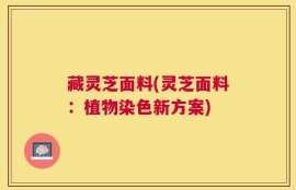 藏灵芝面料(灵芝面料：植物染色新方案)