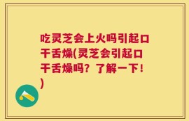 吃灵芝会上火吗引起口干舌燥(灵芝会引起口干舌燥吗？了解一下！)