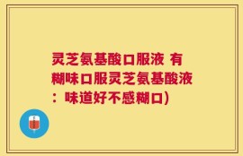 灵芝氨基酸口服液 有糊味口服灵芝氨基酸液：味道好不感糊口)