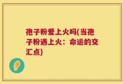 孢子粉爱上火吗(当孢子粉遇上火：命运的交汇点)