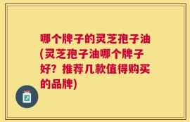 哪个牌子的灵芝孢子油(灵芝孢子油哪个牌子好？推荐几款值得购买的品牌)