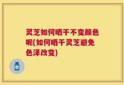 灵芝如何晒干不变颜色呢(如何晒干灵芝避免色泽改变)