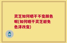 灵芝如何晒干不变颜色呢(如何晒干灵芝避免色泽改变)