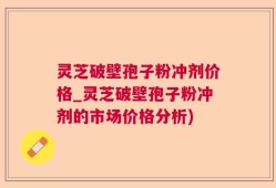 灵芝破壁孢子粉冲剂价格_灵芝破壁孢子粉冲剂的市场价格分析)