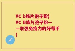 VC b族片孢子粉(VC B族片孢子粉——增强免疫力的好帮手)