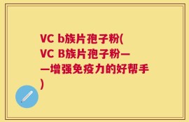 VC b族片孢子粉(VC B族片孢子粉——增强免疫力的好帮手)