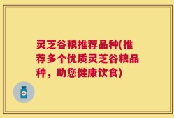 灵芝谷粮推荐品种(推荐多个优质灵芝谷粮品种，助您健康饮食)