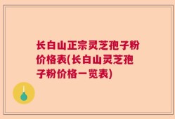 长白山正宗灵芝孢子粉价格表(长白山灵芝孢子粉价格一览表)