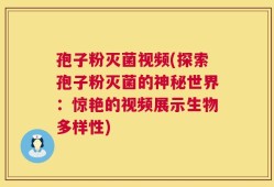 孢子粉灭菌视频(探索孢子粉灭菌的神秘世界：惊艳的视频展示生物多样性)