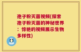 孢子粉灭菌视频(探索孢子粉灭菌的神秘世界：惊艳的视频展示生物多样性)