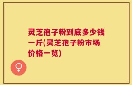 灵芝孢子粉到底多少钱一斤(灵芝孢子粉市场价格一览)
