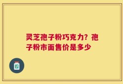 灵芝孢子粉巧克力？孢子粉市面售价是多少