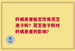 肝病患者能否饮用灵芝孢子粉？灵芝孢子粉对肝病患者的影响？