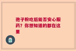 孢子粉吃后能否安心服药？你想知道的都在这里