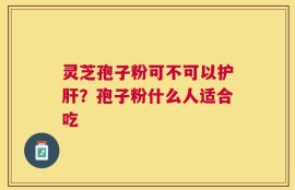 灵芝孢子粉可不可以护肝？孢子粉什么人适合吃