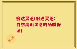 宏达灵芝(宏达灵芝：自然高山灵芝的品质保证)