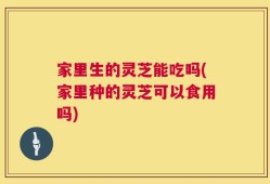 家里生的灵芝能吃吗(家里种的灵芝可以食用吗)