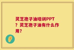 灵芝孢子油培训PPT？灵芝孢子油有什么作用？