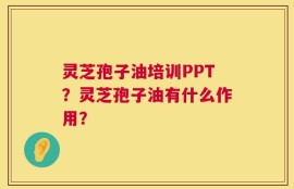 灵芝孢子油培训PPT？灵芝孢子油有什么作用？