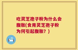 吃灵芝孢子粉为什么会腹胀(食用灵芝孢子粉为何引起腹胀？)