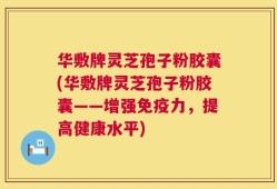 华敷牌灵芝孢子粉胶囊(华敷牌灵芝孢子粉胶囊——增强免疫力，提高健康水平)