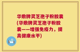华敷牌灵芝孢子粉胶囊(华敷牌灵芝孢子粉胶囊——增强免疫力，提高健康水平)