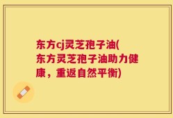 东方cj灵芝孢子油(东方灵芝孢子油助力健康，重返自然平衡)