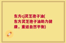 东方cj灵芝孢子油(东方灵芝孢子油助力健康，重返自然平衡)