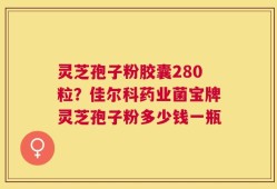 灵芝孢子粉胶囊280粒？佳尔科药业菌宝牌灵芝孢子粉多少钱一瓶