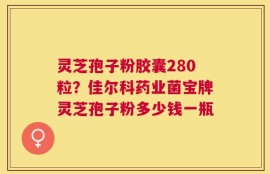 灵芝孢子粉胶囊280粒？佳尔科药业菌宝牌灵芝孢子粉多少钱一瓶
