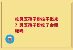 吃灵芝孢子粉拉不出来？灵芝孢子粉吃了会便秘吗