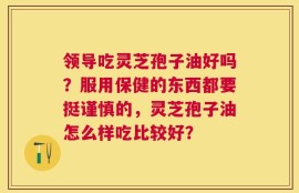 领导吃灵芝孢子油好吗？服用保健的东西都要挺谨慎的，灵芝孢子油怎么样吃比较好？