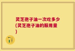 灵芝孢子油一次吃多少(灵芝孢子油的服用量)