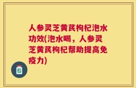 人参灵芝黄芪枸杞泡水功效(泡水喝，人参灵芝黄芪枸杞帮助提高免疫力)