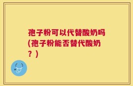孢子粉可以代替酸奶吗(孢子粉能否替代酸奶？)