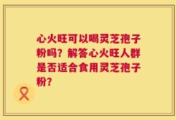 心火旺可以喝灵芝孢子粉吗？解答心火旺人群是否适合食用灵芝孢子粉？