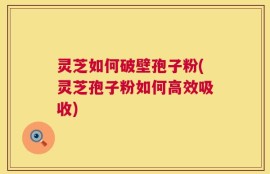 灵芝如何破壁孢子粉(灵芝孢子粉如何高效吸收)