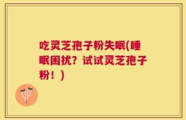 吃灵芝孢子粉失眠(睡眠困扰？试试灵芝孢子粉！)