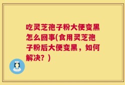 吃灵芝孢子粉大便变黑怎么回事(食用灵芝孢子粉后大便变黑，如何解决？)
