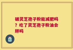 破灵芝孢子粉能减肥吗？吃了灵芝孢子粉油会胖吗