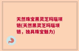 天然珠宝黑灵芝玛瑙项链(天然黑灵芝玛瑙项链，独具珠宝魅力)
