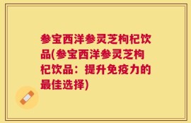 参宝西洋参灵芝枸杞饮品(参宝西洋参灵芝枸杞饮品：提升免疫力的最佳选择)