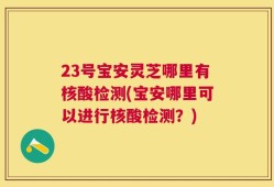 23号宝安灵芝哪里有核酸检测(宝安哪里可以进行核酸检测？)