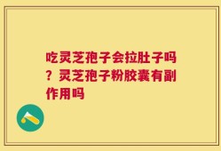 吃灵芝孢子会拉肚子吗？灵芝孢子粉胶囊有副作用吗