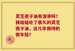 灵芝孢子油有溶液吗？我姑姑吃了很久的灵芝孢子油，这几年保持的很年轻？