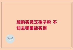 想购买灵芝孢子粉 不知去哪里能买到