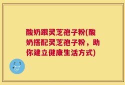 酸奶跟灵芝孢子粉(酸奶搭配灵芝孢子粉，助你建立健康生活方式)