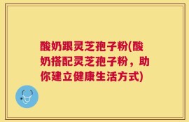 酸奶跟灵芝孢子粉(酸奶搭配灵芝孢子粉，助你建立健康生活方式)