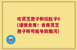 吃灵芝孢子粉拉肚子6(谨慎食用！食用灵芝孢子粉可能导致腹泻)